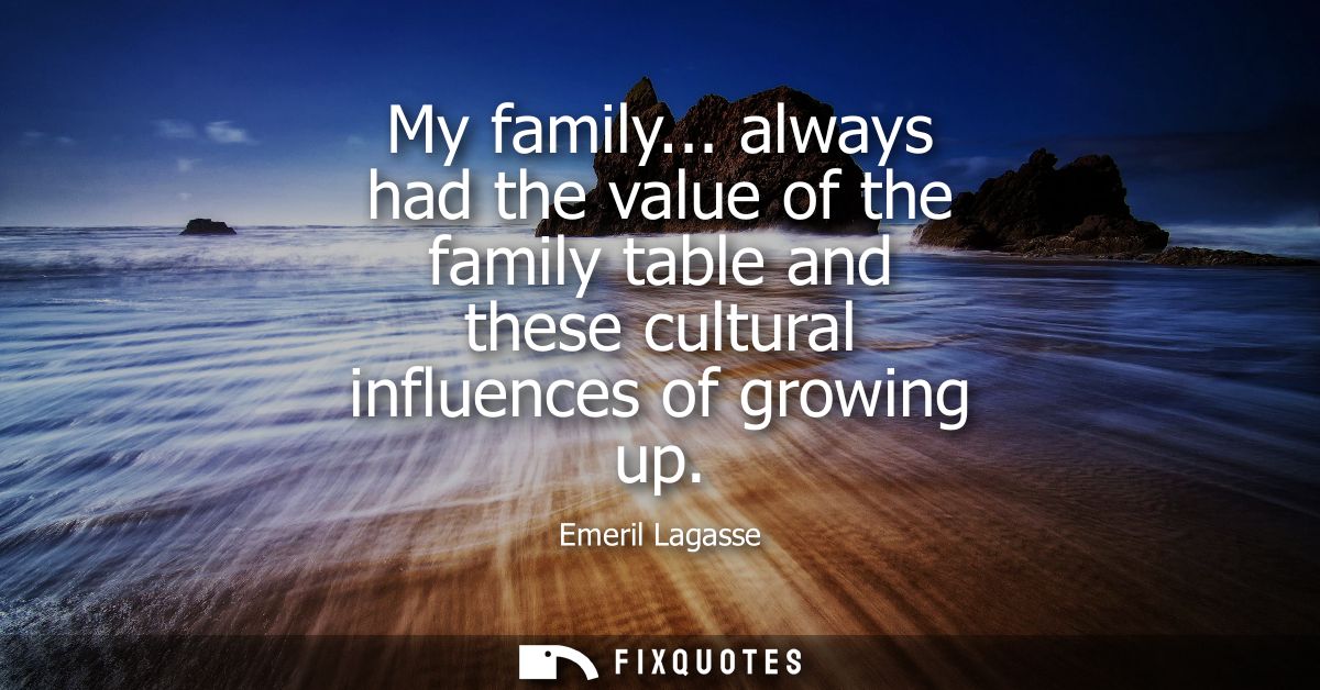 My family... always had the value of the family table and these cultural influences of growing up