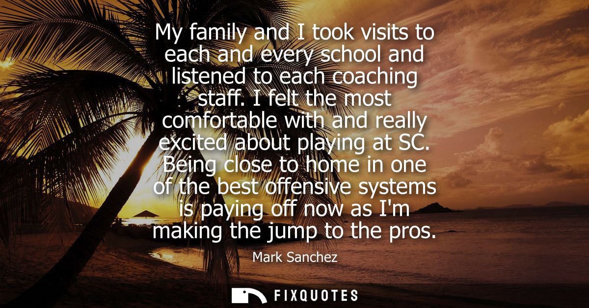 My family and I took visits to each and every school and listened to each coaching staff. I felt the most comfortable wi