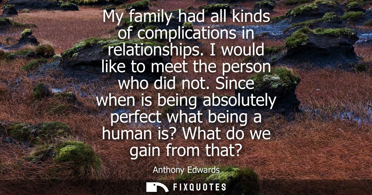 My family had all kinds of complications in relationships. I would like to meet the person who did not.