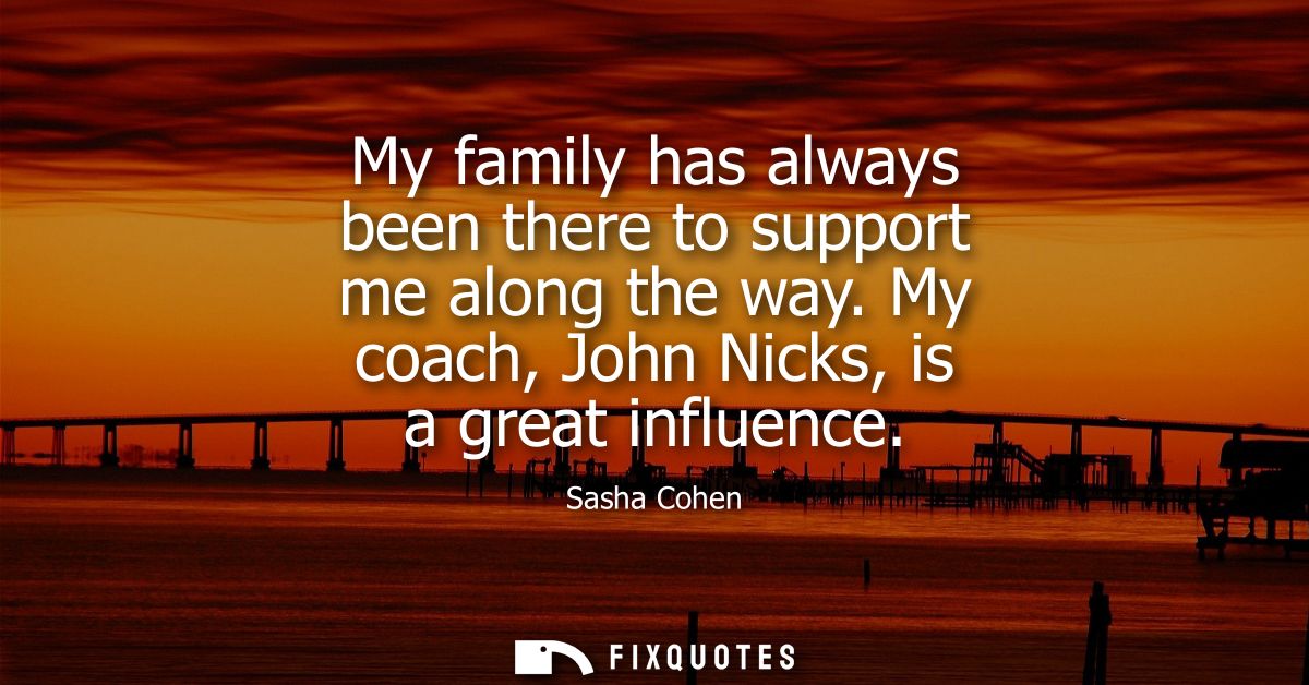 My family has always been there to support me along the way. My coach, John Nicks, is a great influence