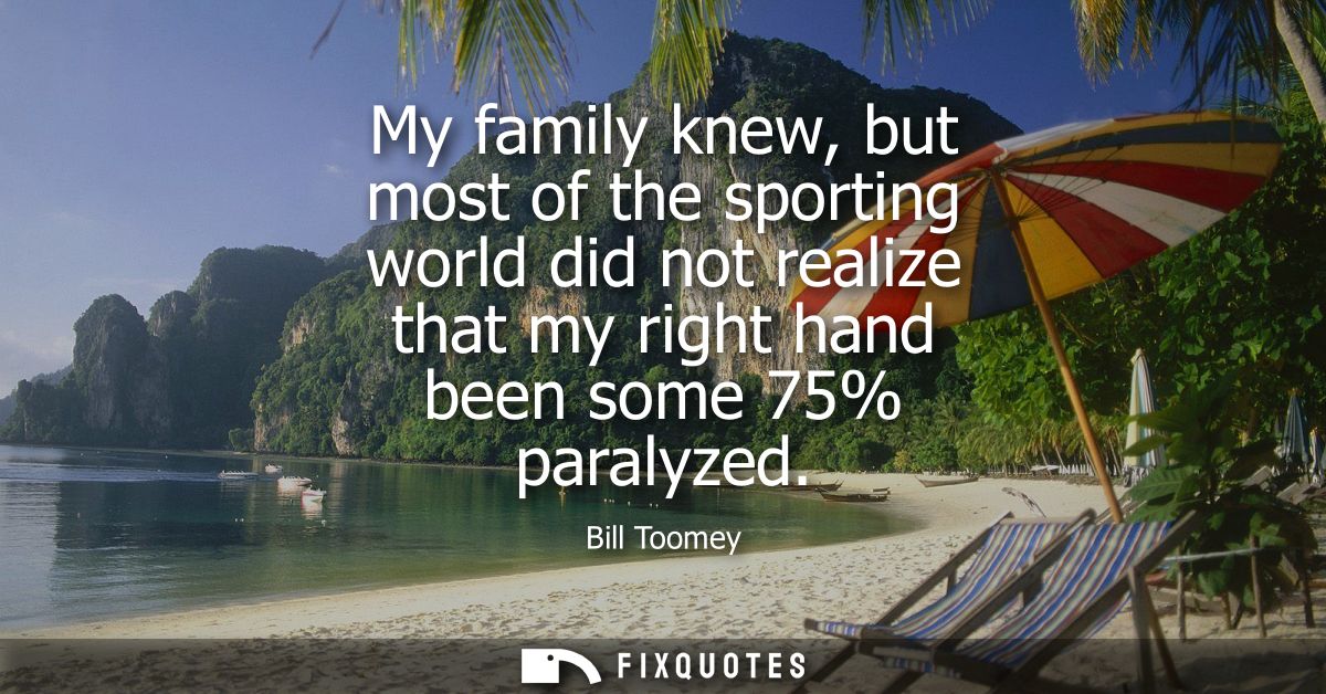 My family knew, but most of the sporting world did not realize that my right hand been some 75% paralyzed