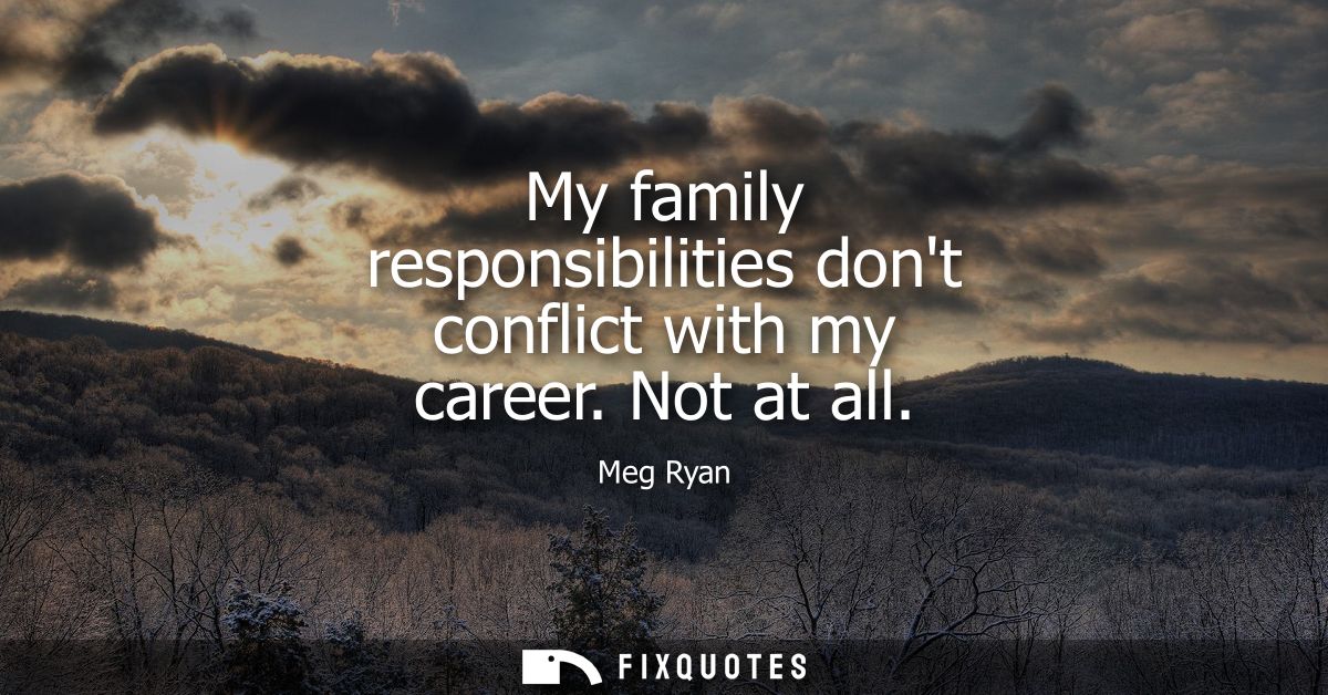 My family responsibilities dont conflict with my career. Not at all