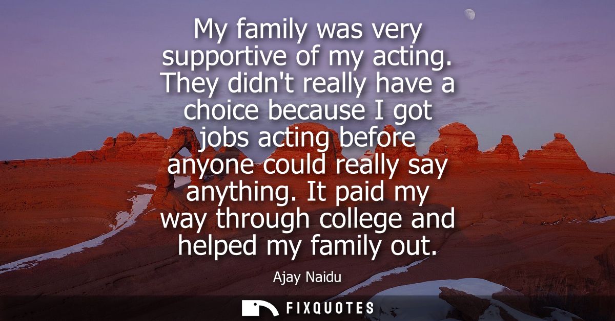 My family was very supportive of my acting. They didnt really have a choice because I got jobs acting before anyone coul