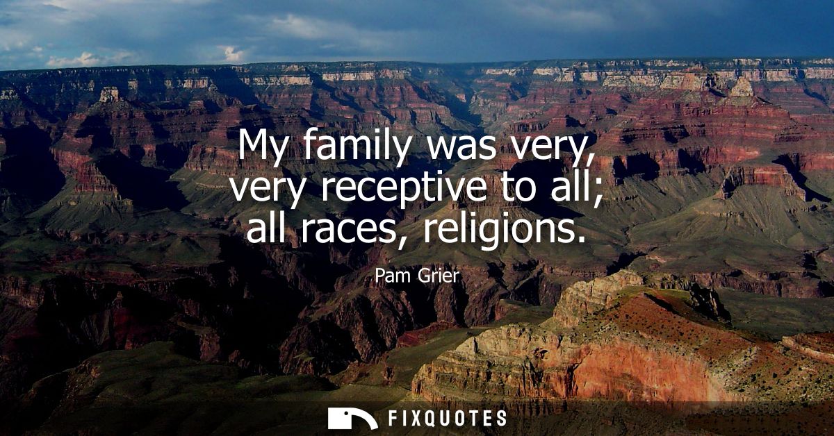 My family was very, very receptive to all all races, religions
