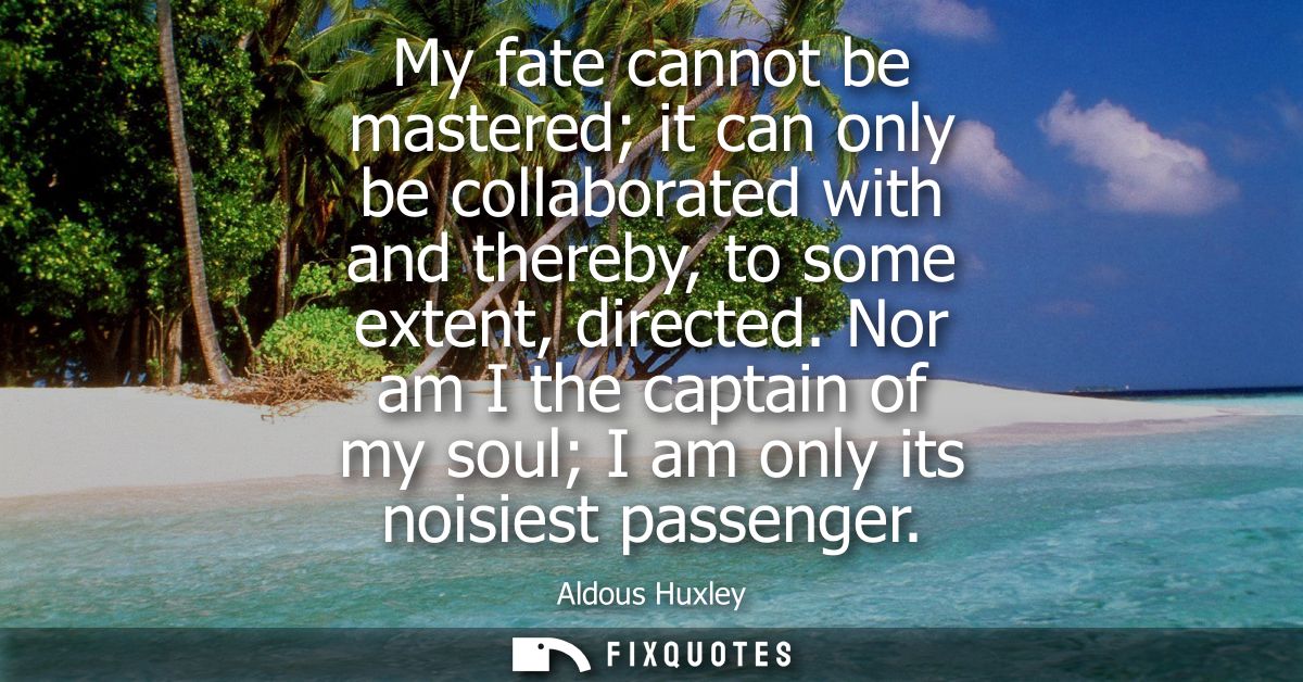 My fate cannot be mastered it can only be collaborated with and thereby, to some extent, directed. Nor am I the captain 