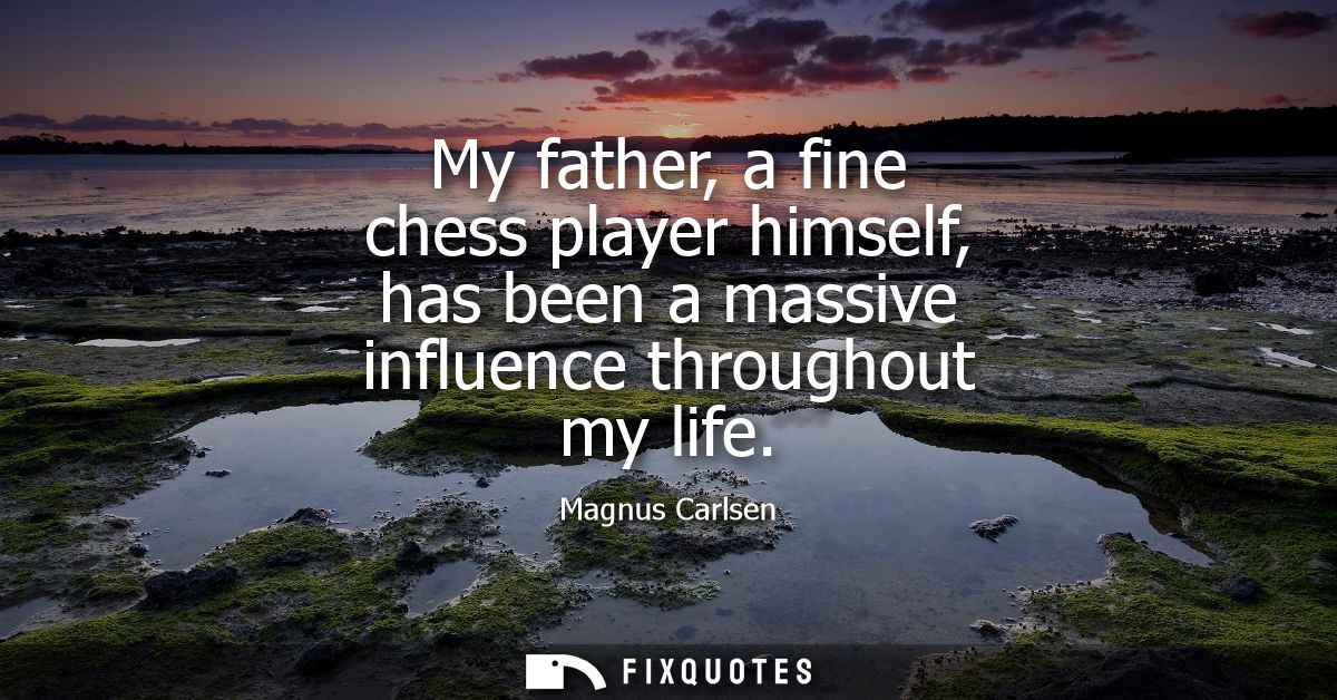 My father, a fine chess player himself, has been a massive influence throughout my life