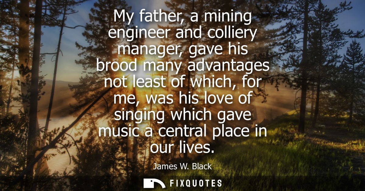 My father, a mining engineer and colliery manager, gave his brood many advantages not least of which, for me, was his lo