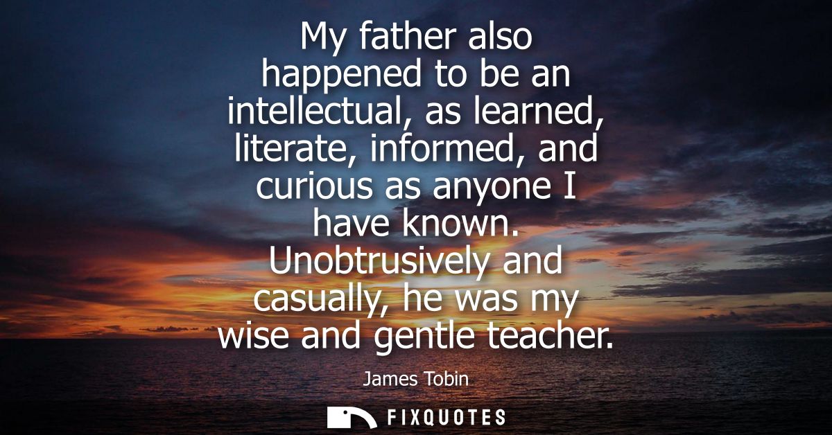 My father also happened to be an intellectual, as learned, literate, informed, and curious as anyone I have known.