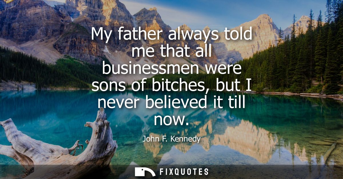 My father always told me that all businessmen were sons of bitches, but I never believed it till now