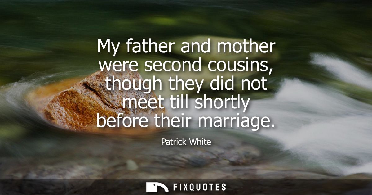 My father and mother were second cousins, though they did not meet till shortly before their marriage