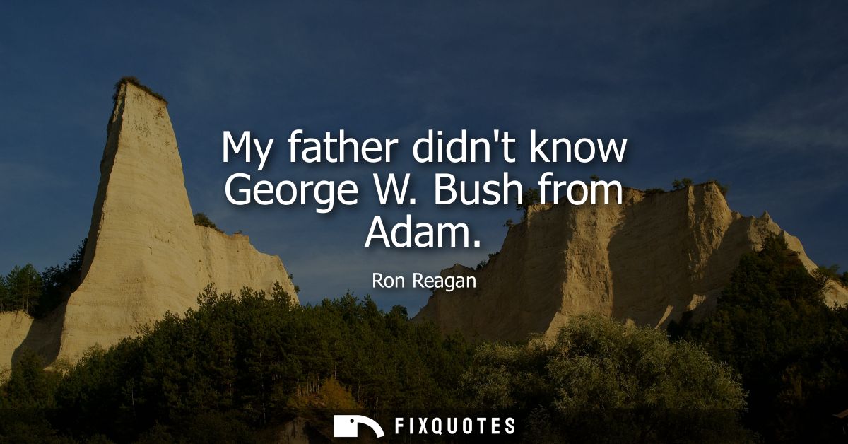 My father didnt know George W. Bush from Adam