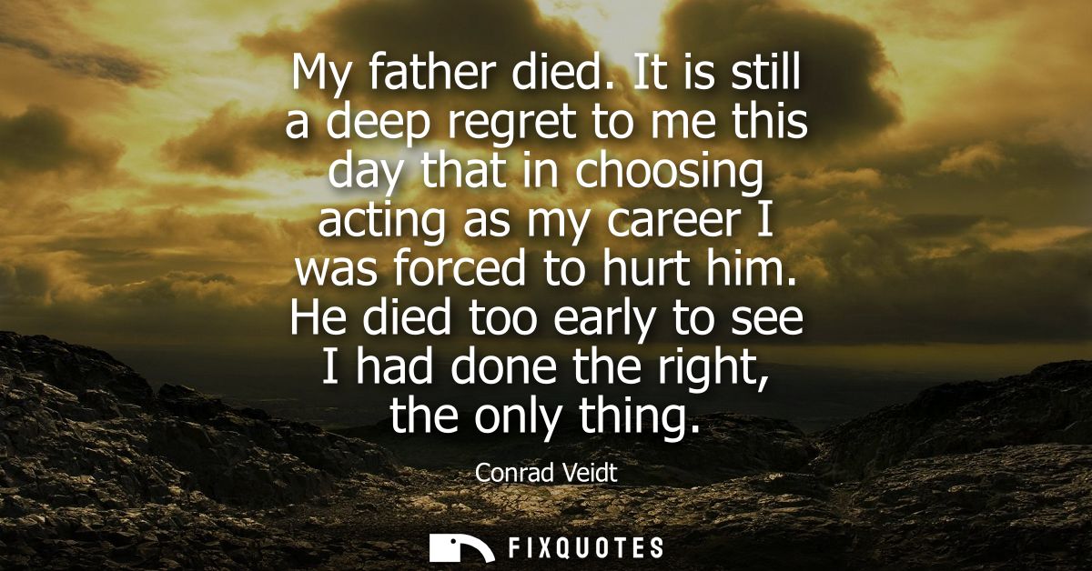My father died. It is still a deep regret to me this day that in choosing acting as my career I was forced to hurt him.