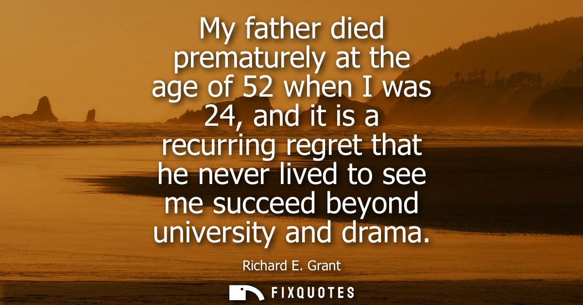 My father died prematurely at the age of 52 when I was 24, and it is a recurring regret that he never lived to see me su