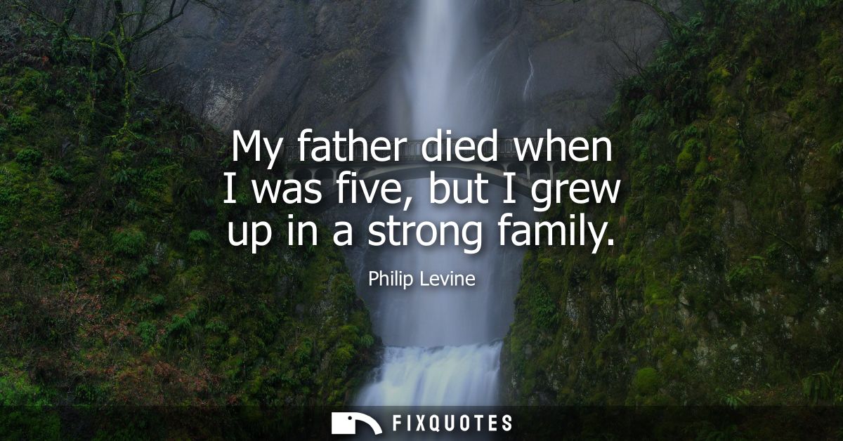 My father died when I was five, but I grew up in a strong family