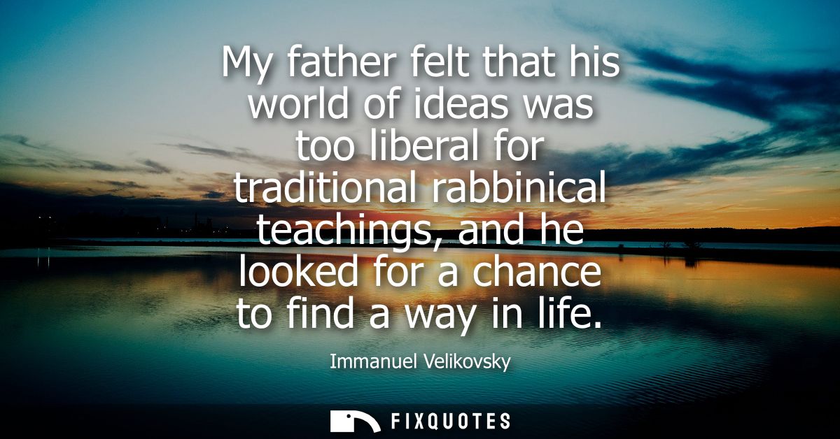 My father felt that his world of ideas was too liberal for traditional rabbinical teachings, and he looked for a chance 