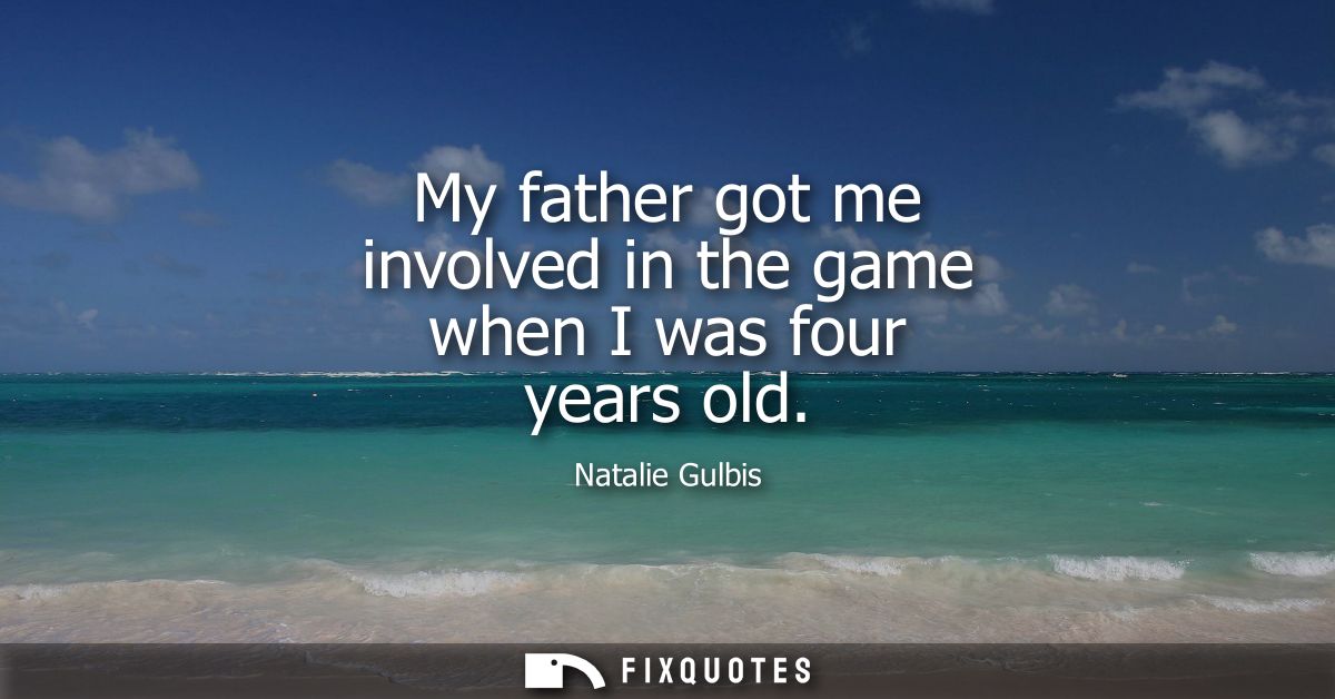 My father got me involved in the game when I was four years old