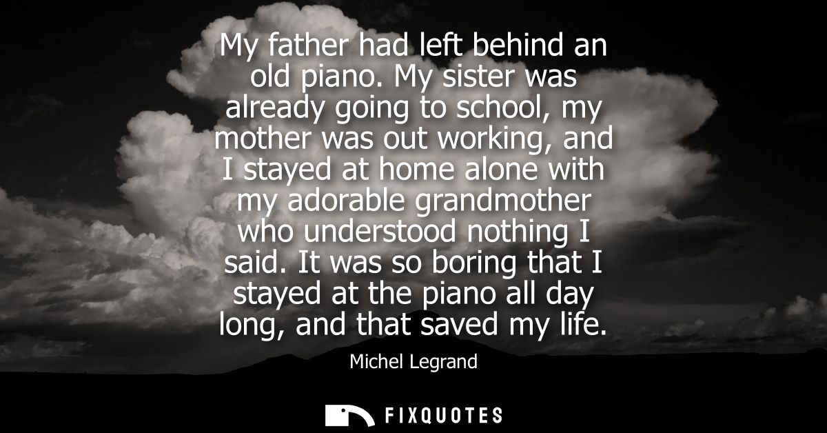 My father had left behind an old piano. My sister was already going to school, my mother was out working, and I stayed a
