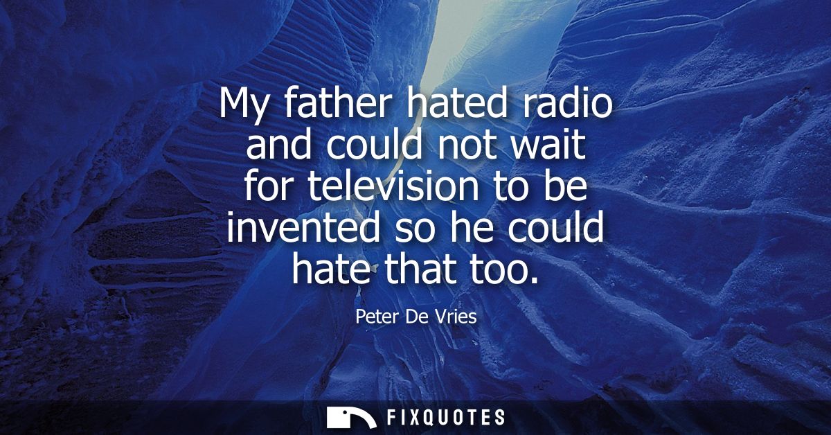 My father hated radio and could not wait for television to be invented so he could hate that too