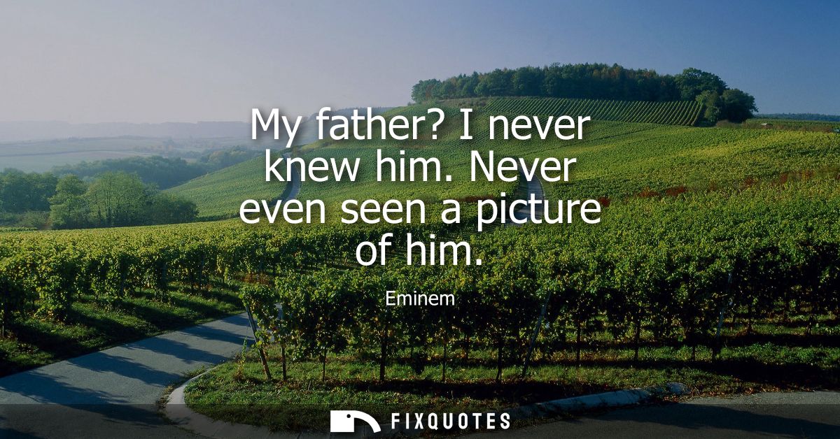 My father? I never knew him. Never even seen a picture of him