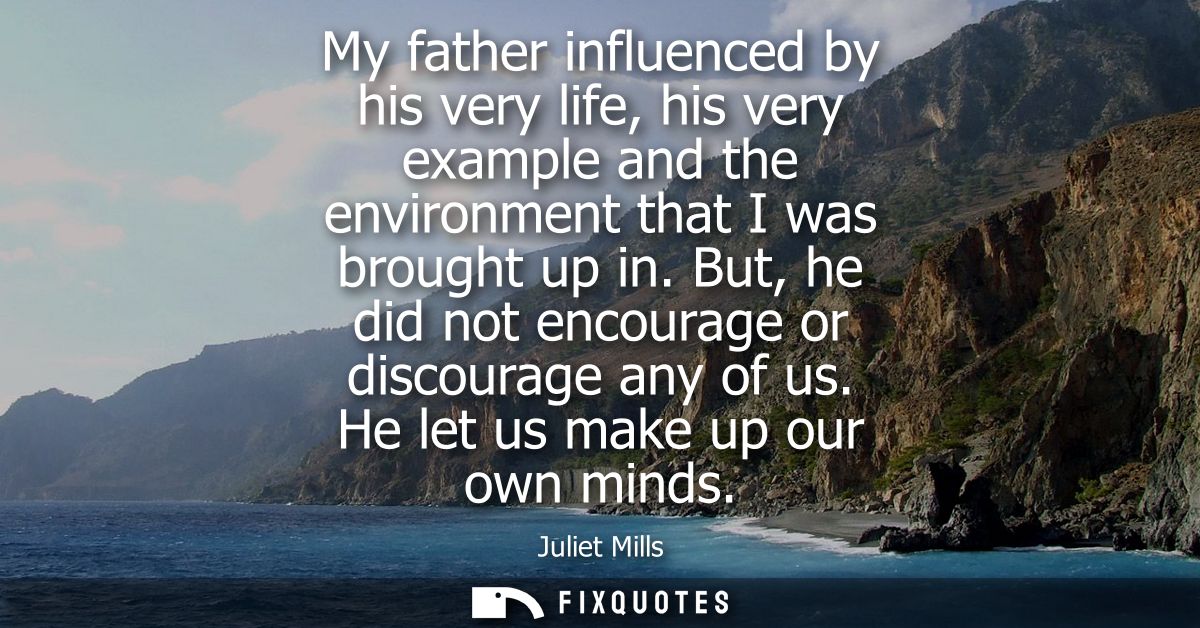 My father influenced by his very life, his very example and the environment that I was brought up in. But, he did not en