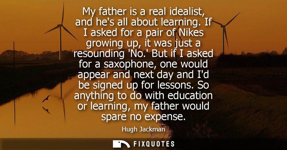 My father is a real idealist, and hes all about learning. If I asked for a pair of Nikes growing up, it was just a resou