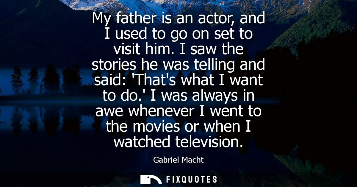 My father is an actor, and I used to go on set to visit him. I saw the stories he was telling and said: Thats what I wan
