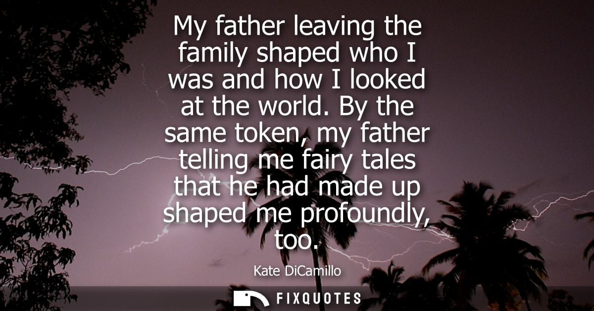 My father leaving the family shaped who I was and how I looked at the world. By the same token, my father telling me fai