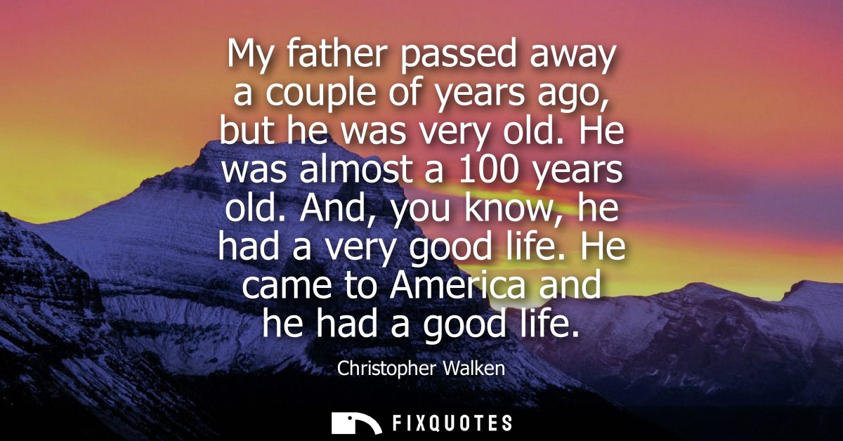 My father passed away a couple of years ago, but he was very old. He was almost a 100 years old. And, you know, he had a