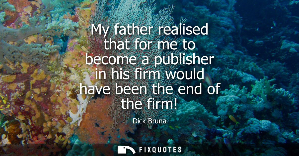 My father realised that for me to become a publisher in his firm would have been the end of the firm!