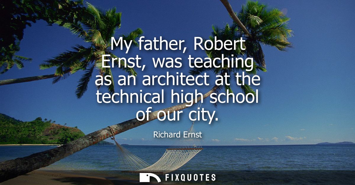 My father, Robert Ernst, was teaching as an architect at the technical high school of our city