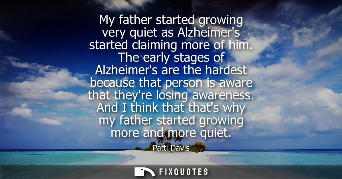 My father started growing very quiet as Alzheimers started claiming more of him. The early stages of Alzheimers are the 