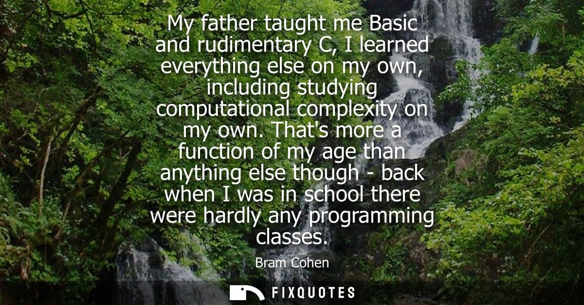 My father taught me Basic and rudimentary C, I learned everything else on my own, including studying computational compl