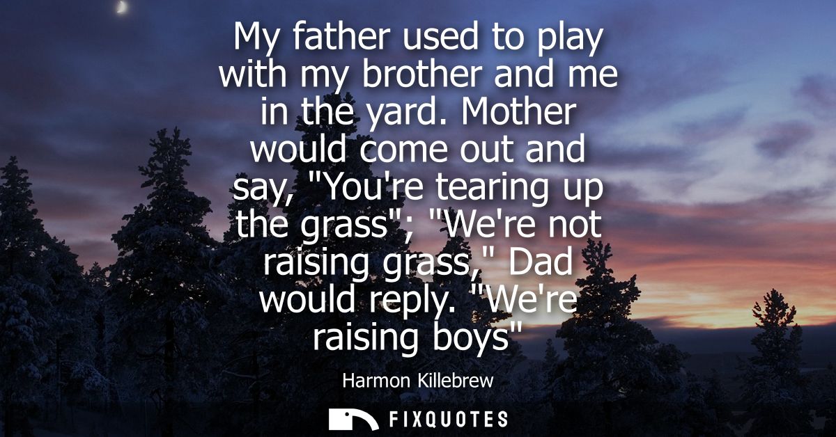My father used to play with my brother and me in the yard. Mother would come out and say, Youre tearing up the grass Wer