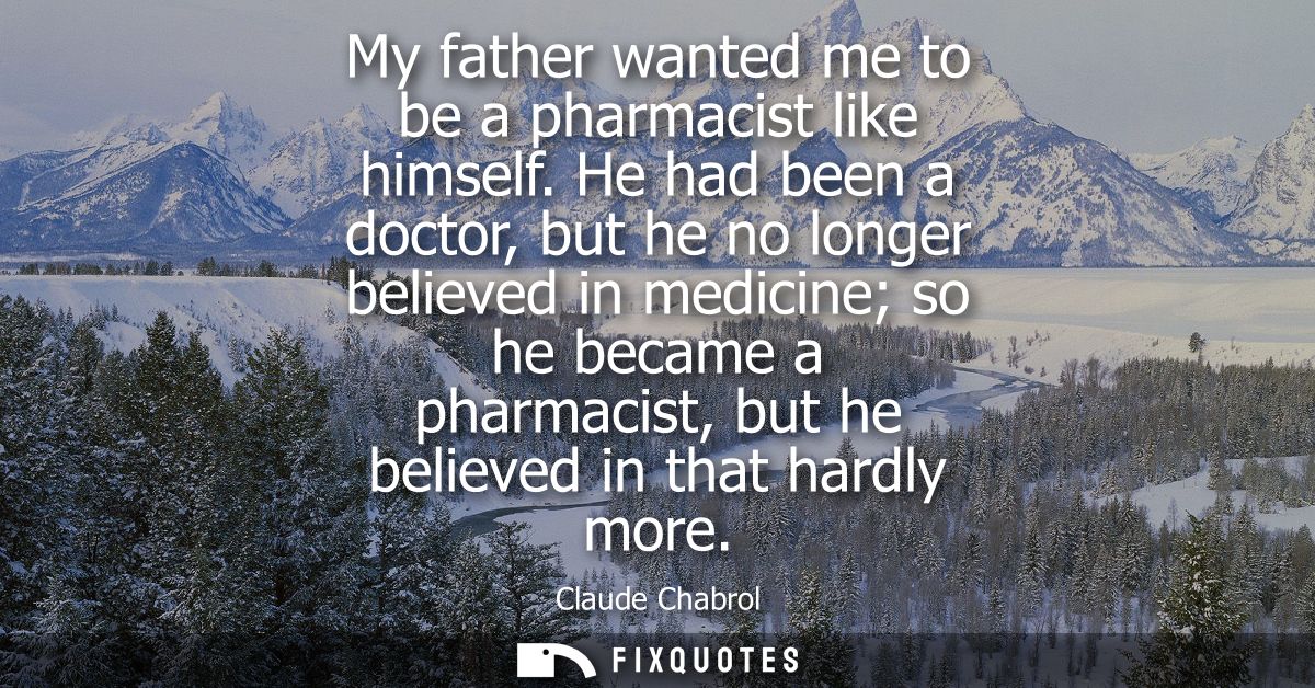 My father wanted me to be a pharmacist like himself. He had been a doctor, but he no longer believed in medicine so he b