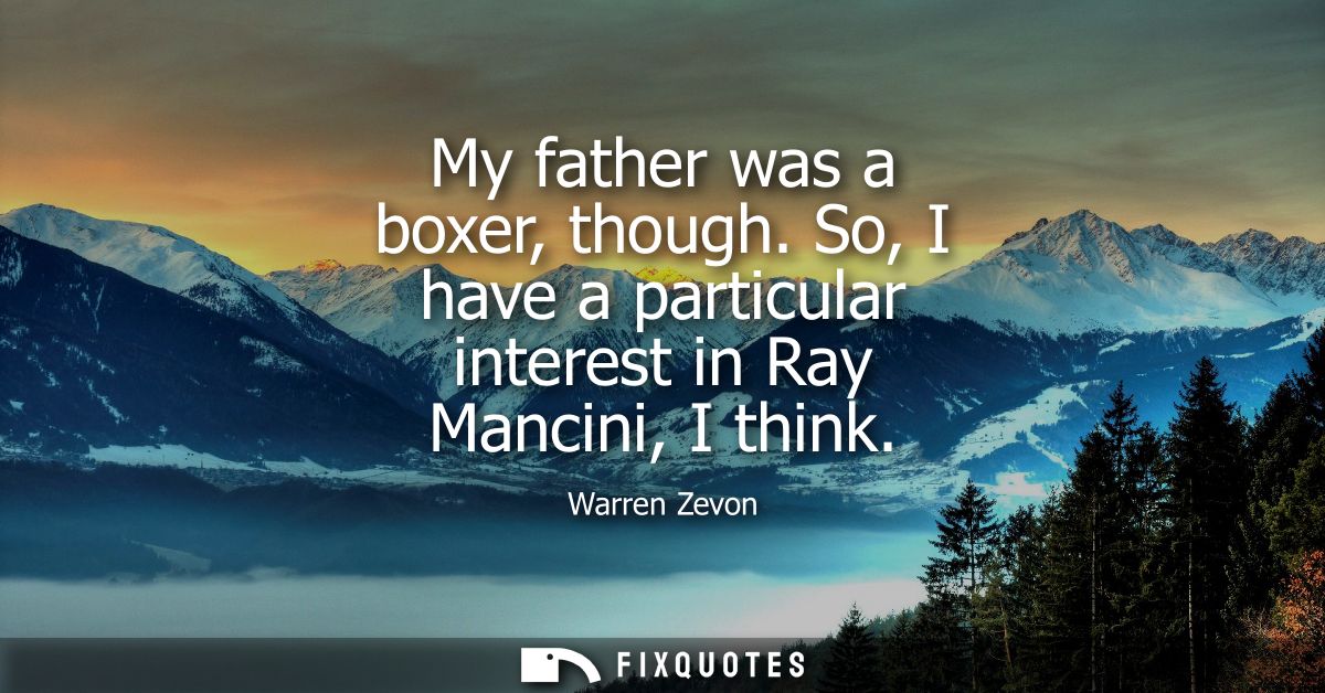 My father was a boxer, though. So, I have a particular interest in Ray Mancini, I think