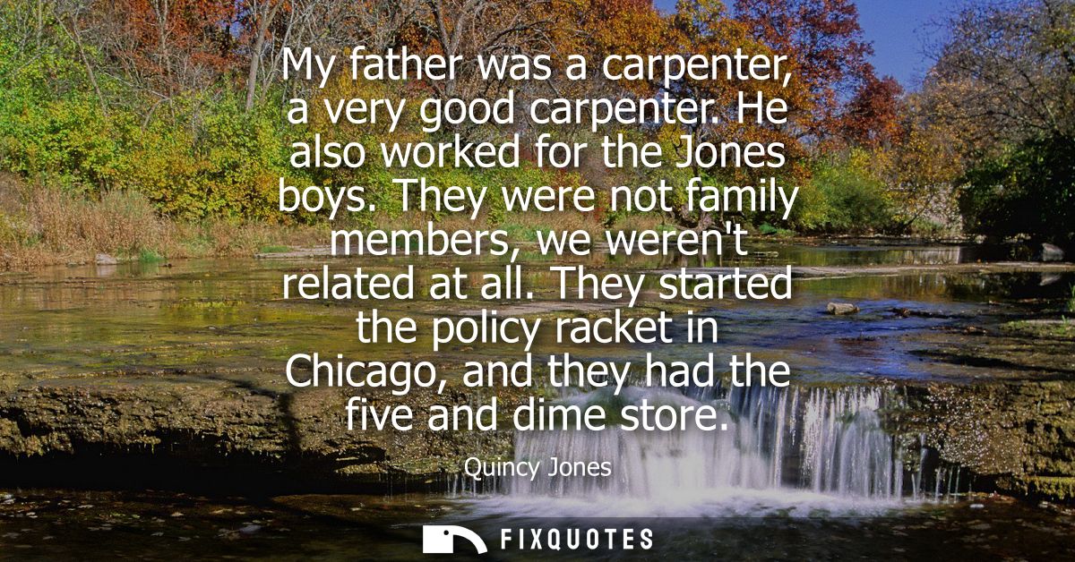 My father was a carpenter, a very good carpenter. He also worked for the Jones boys. They were not family members, we we