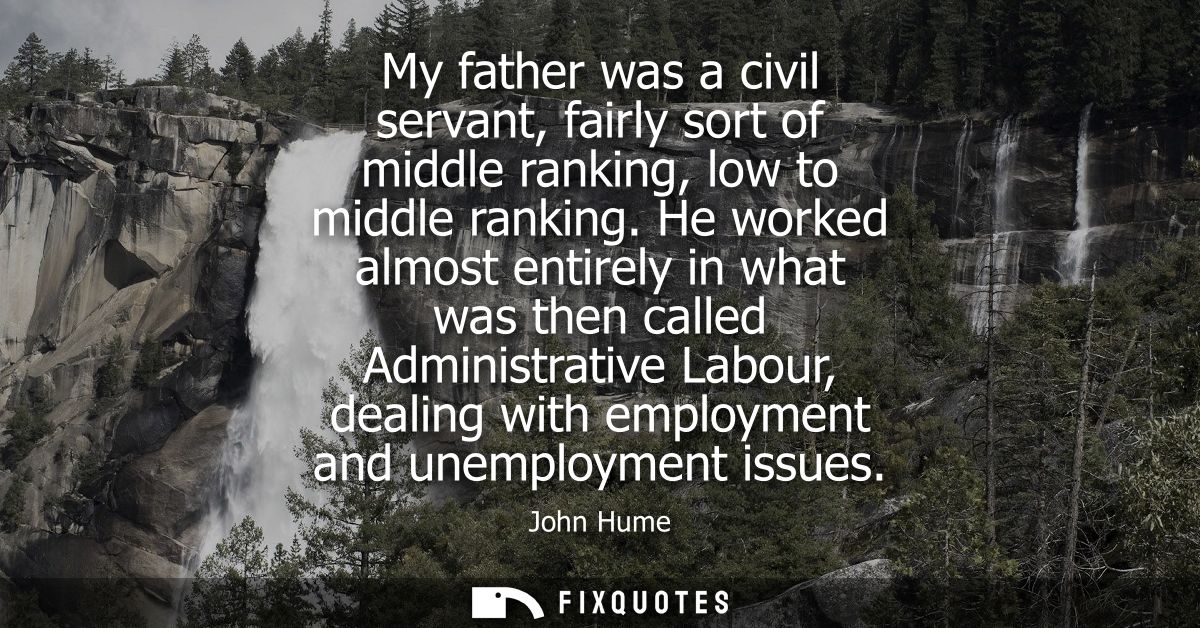 My father was a civil servant, fairly sort of middle ranking, low to middle ranking. He worked almost entirely in what w