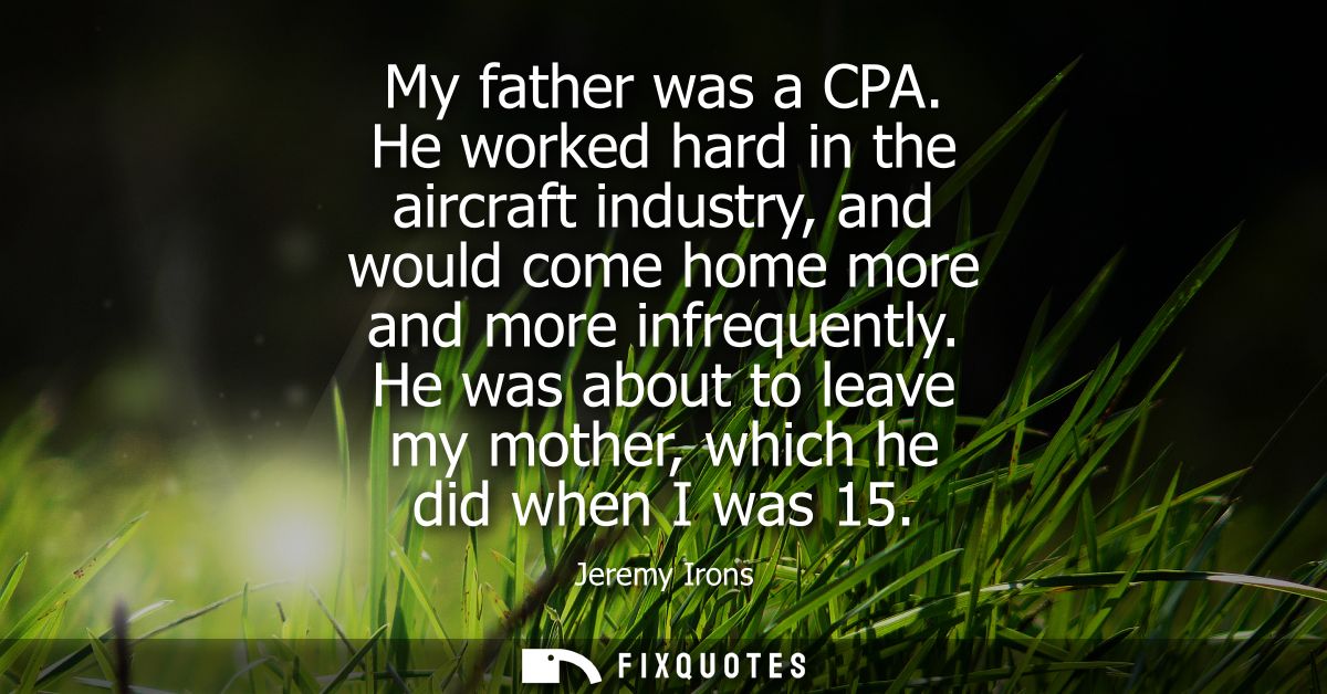 My father was a CPA. He worked hard in the aircraft industry, and would come home more and more infrequently.
