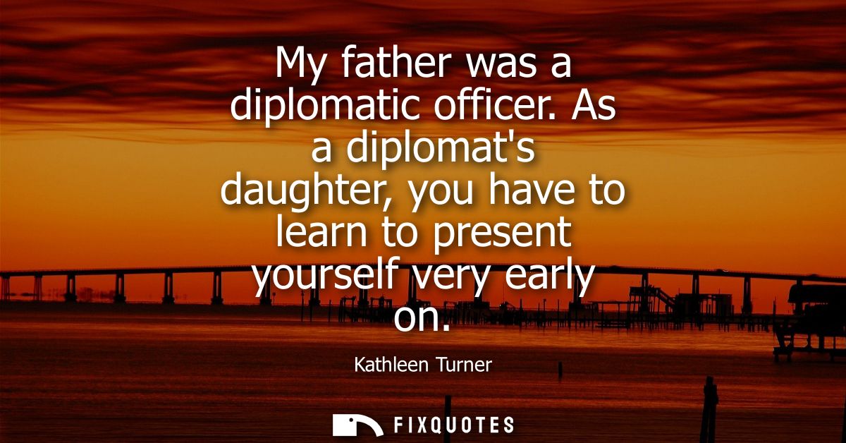 My father was a diplomatic officer. As a diplomats daughter, you have to learn to present yourself very early on