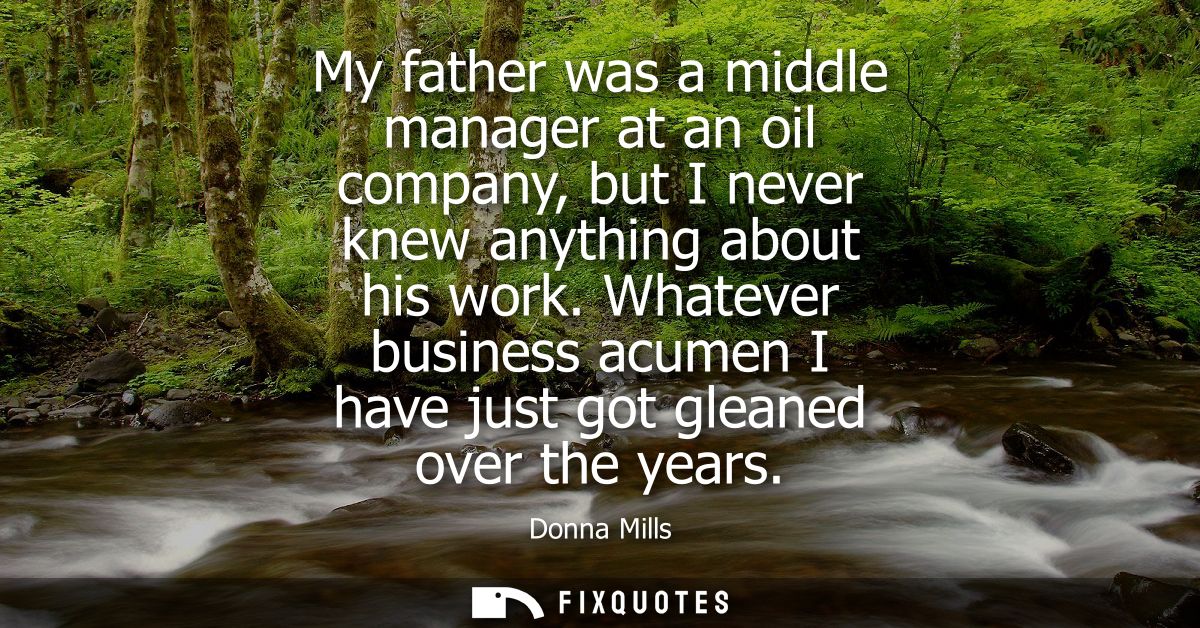 My father was a middle manager at an oil company, but I never knew anything about his work. Whatever business acumen I h