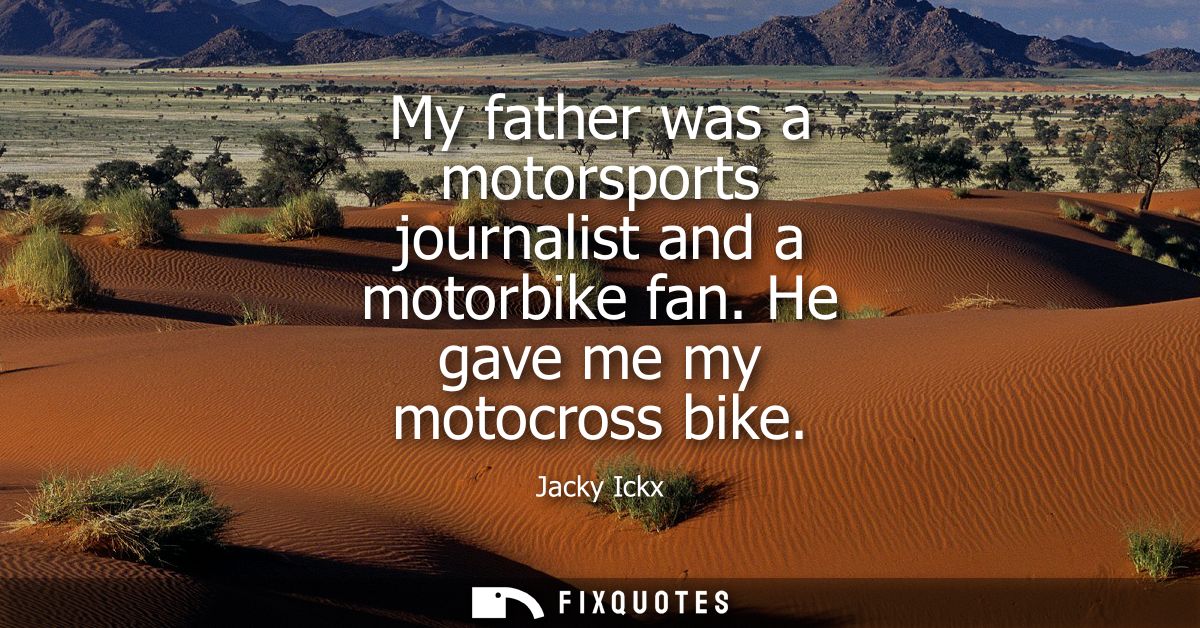My father was a motorsports journalist and a motorbike fan. He gave me my motocross bike