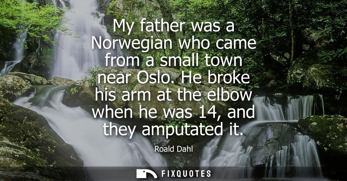 My father was a Norwegian who came from a small town near Oslo. He broke his arm at the elbow when he was 14, and they a