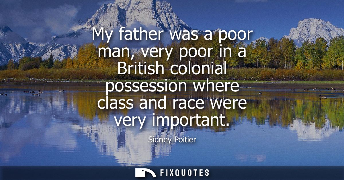 My father was a poor man, very poor in a British colonial possession where class and race were very important