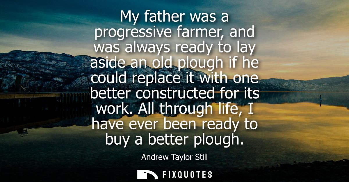 My father was a progressive farmer, and was always ready to lay aside an old plough if he could replace it with one bett