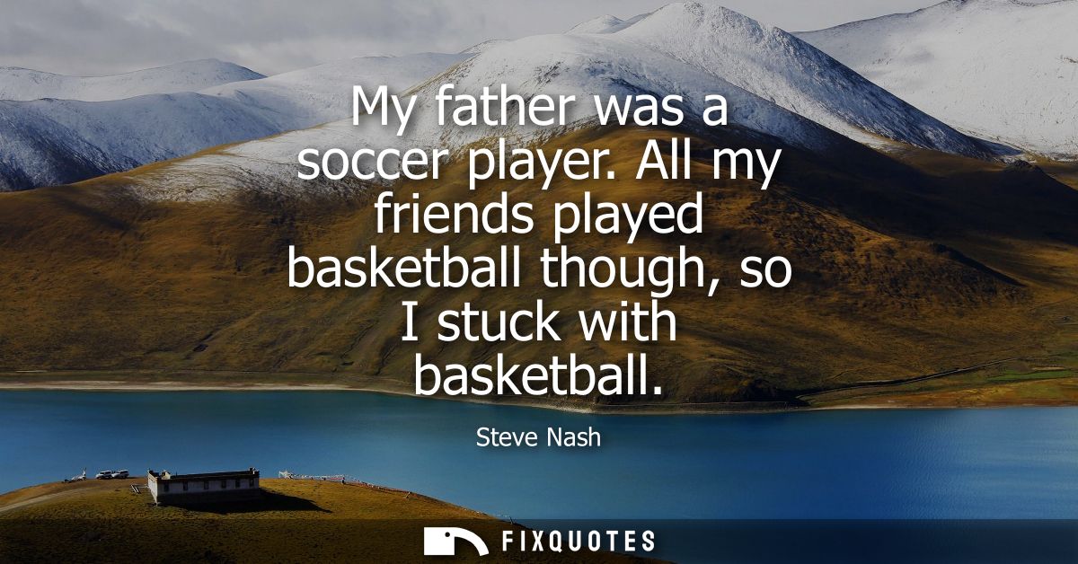 My father was a soccer player. All my friends played basketball though, so I stuck with basketball