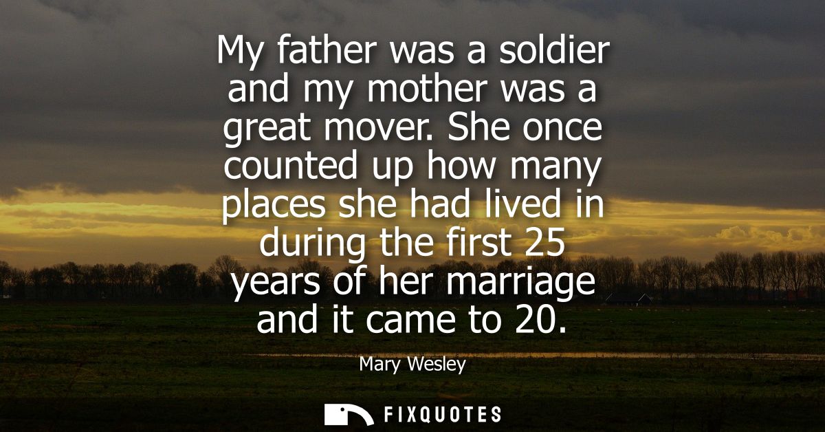 My father was a soldier and my mother was a great mover. She once counted up how many places she had lived in during the