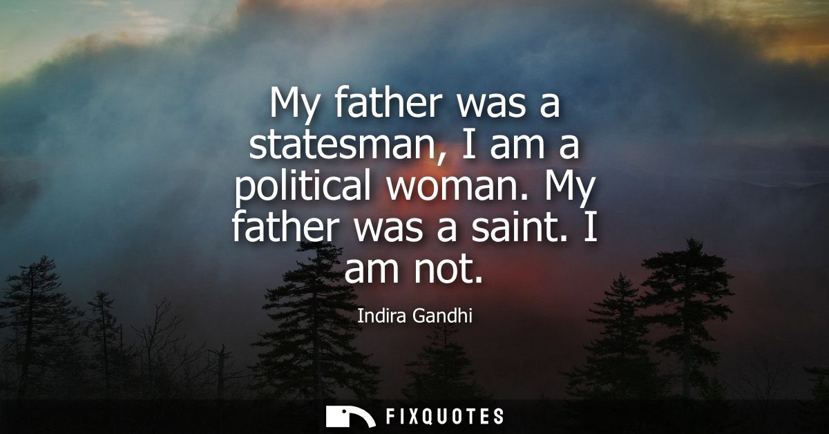 My father was a statesman, I am a political woman. My father was a saint. I am not - Indira Gandhi