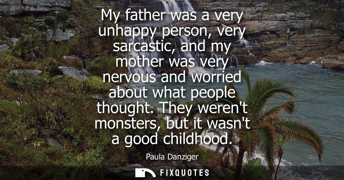 My father was a very unhappy person, very sarcastic, and my mother was very nervous and worried about what people though