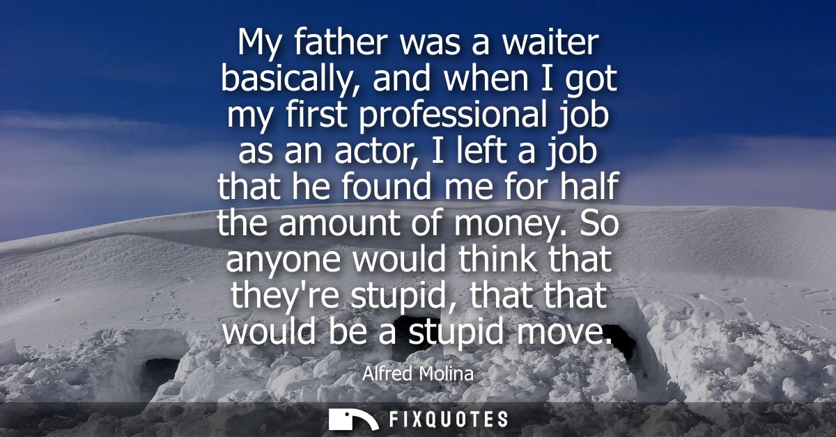 My father was a waiter basically, and when I got my first professional job as an actor, I left a job that he found me fo
