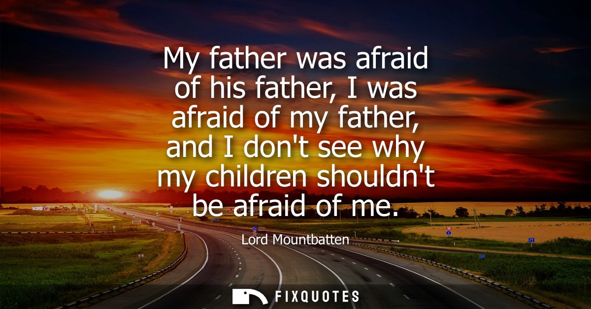 My father was afraid of his father, I was afraid of my father, and I dont see why my children shouldnt be afraid of me